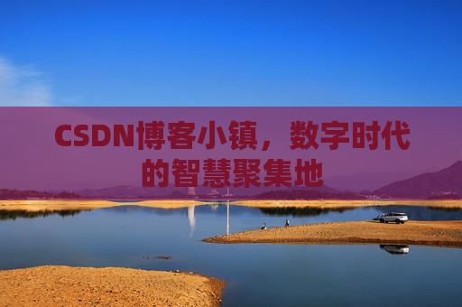 CSDN博客小镇，数字时代的智慧聚集地