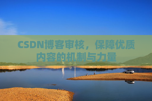 CSDN博客审核,保障优质内容的机制与力量 CSDN博客审核,保障优质内容的机制与力量